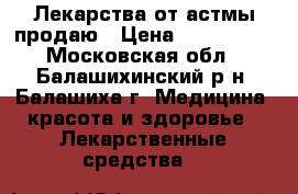 Лекарства от астмы продаю › Цена ­ 200-1200 - Московская обл., Балашихинский р-н, Балашиха г. Медицина, красота и здоровье » Лекарственные средства   